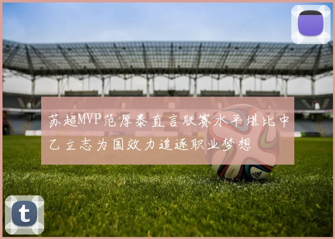 苏超MVP范厚泰直言联赛水平堪比中乙立志为国效力追逐职业梦想