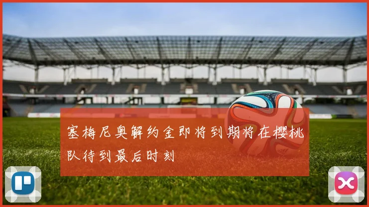 塞梅尼奥解约金即将到期将在樱桃队待到最后时刻