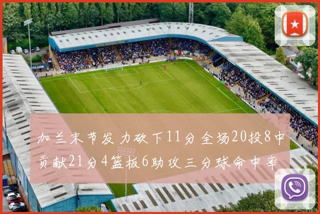 加兰末节发力砍下11分全场20投8中贡献21分4篮板6助攻三分球命中率高达375