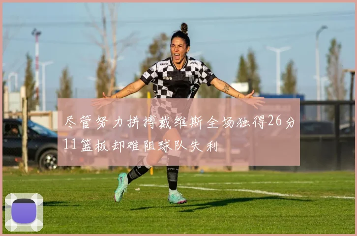 尽管努力拼搏戴维斯全场独得26分11篮板却难阻球队失利