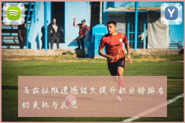 马兹拉维遗憾错失提升积分榜排名的良机与反思
