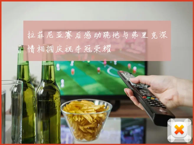 拉菲尼亚赛后感动跪地与弗里克深情相拥庆祝夺冠荣耀