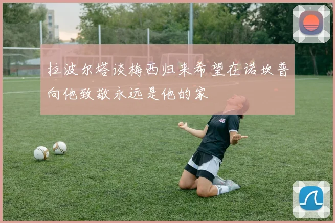 拉波尔塔谈梅西归来希望在诺坎普向他致敬永远是他的家