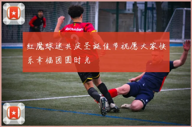 红魔球迷共庆圣诞佳节祝愿大家快乐幸福团圆时光