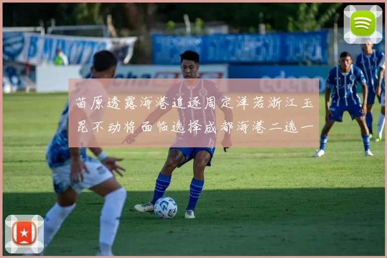 苗原透露海港追逐周定洋若浙江玉昆不动将面临选择成都海港二选一