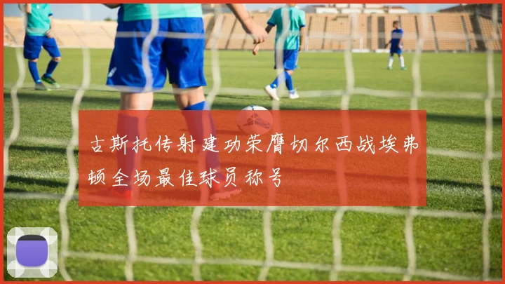 古斯托传射建功荣膺切尔西战埃弗顿全场最佳球员称号