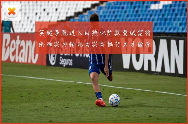 英超争冠进入白热化阶段曼城需将纸面实力转化为实际执行力才能夺冠