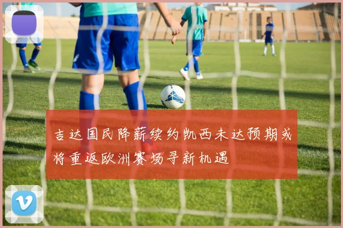 吉达国民降薪续约凯西未达预期或将重返欧洲赛场寻新机遇