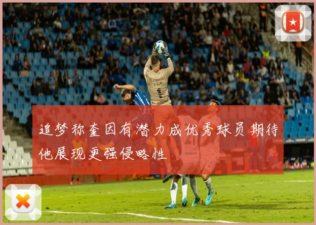 追梦称奎因有潜力成优秀球员期待他展现更强侵略性
