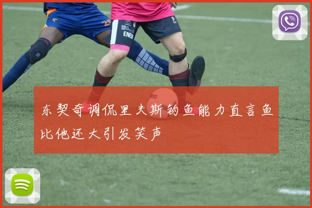 东契奇调侃里夫斯钓鱼能力直言鱼比他还大引发笑声