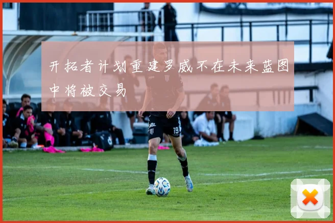 开拓者计划重建罗威不在未来蓝图中将被交易
