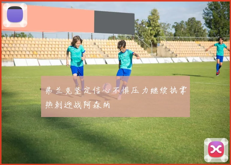 弗兰克坚定信心不惧压力继续执掌热刺迎战阿森纳