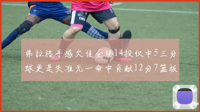 弗拉格手感欠佳全场14投仅中5三分球更是失准无一命中贡献12分7篮板