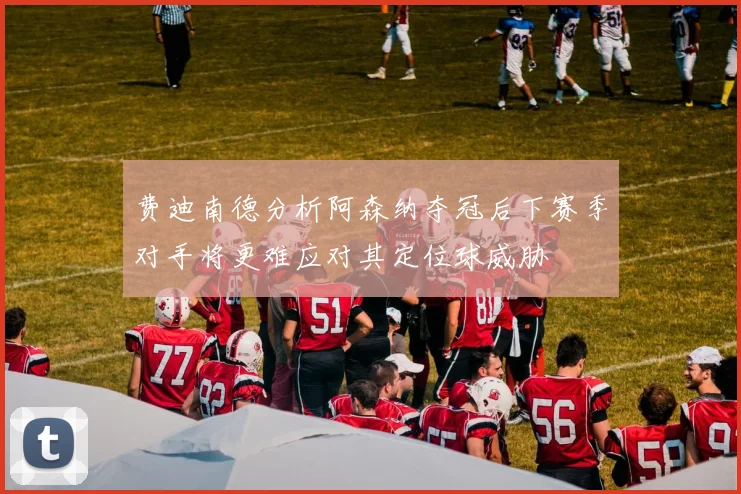 费迪南德分析阿森纳夺冠后下赛季对手将更难应对其定位球威胁