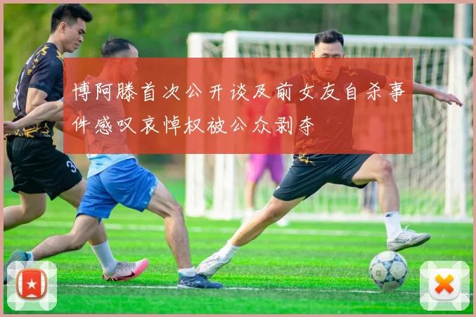 博阿滕首次公开谈及前女友自杀事件感叹哀悼权被公众剥夺